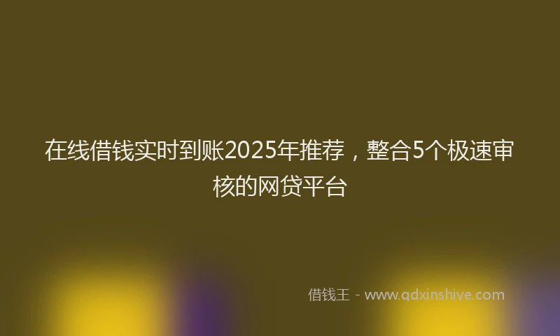 在线借钱实时到账2025年推荐，整合5个极速审核的网贷平台