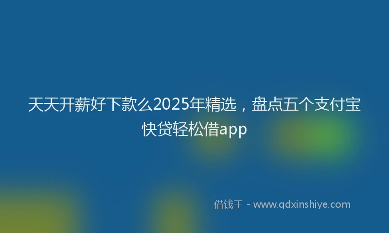 天天开薪好下款么2025年精选，盘点五个支付宝快贷轻松借app