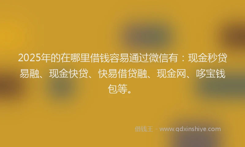2025年的在哪里借钱容易通过微信有：现金秒贷易融、现金快贷、快易借贷融、现金网、哆宝钱包等。