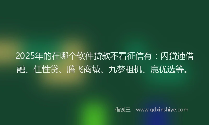 2025年的在哪个软件贷款不看征信有：闪贷速借融、任性贷、腾飞商城、九梦租机、鹿优选等。