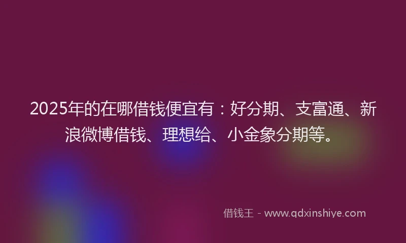 2025年的在哪借钱便宜有：好分期、支富通、新浪微博借钱、理想给、小金象分期等。