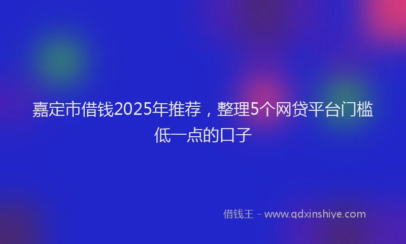 嘉定市借钱2025年推荐，整理5个网贷平台门槛低一点的口子