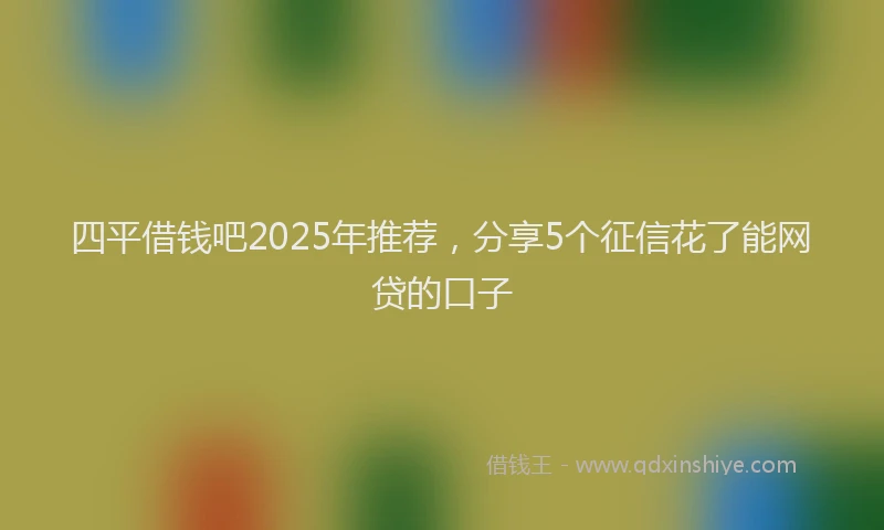 四平借钱吧2025年推荐，分享5个征信花了能网贷的口子