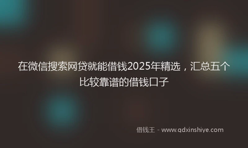 在微信搜索网贷就能借钱2025年精选，汇总五个比较靠谱的借钱口子