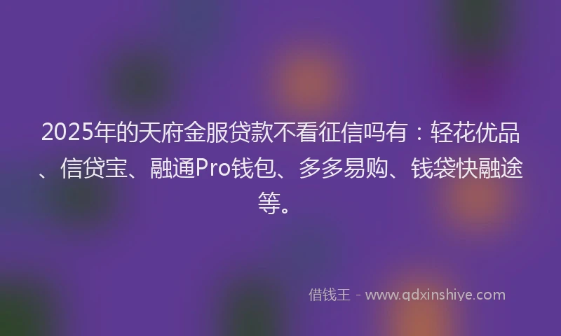 2025年的天府金服贷款不看征信吗有：轻花优品、信贷宝、融通Pro钱包、多多易购、钱袋快融途等。