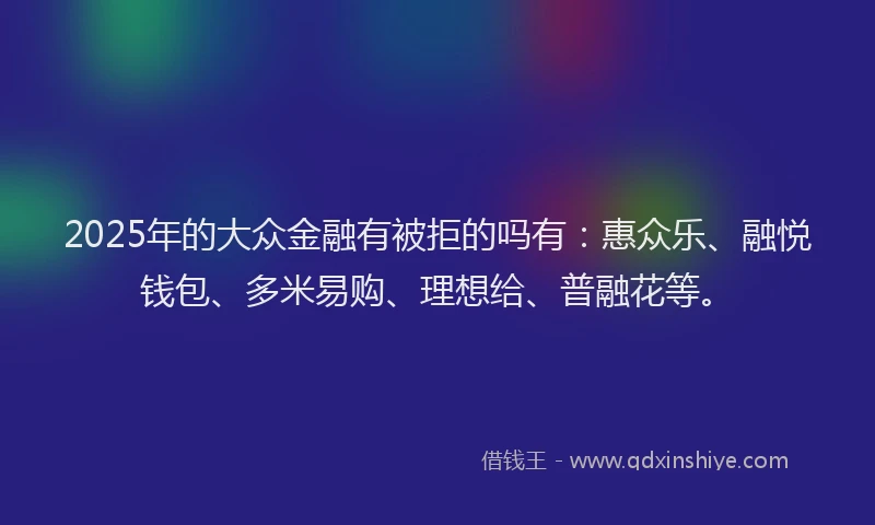 2025年的大众金融有被拒的吗有：惠众乐、融悦钱包、多米易购、理想给、普融花等。
