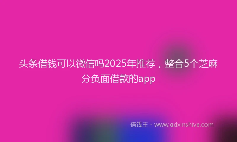 头条借钱可以微信吗2025年推荐，整合5个芝麻分负面借款的app