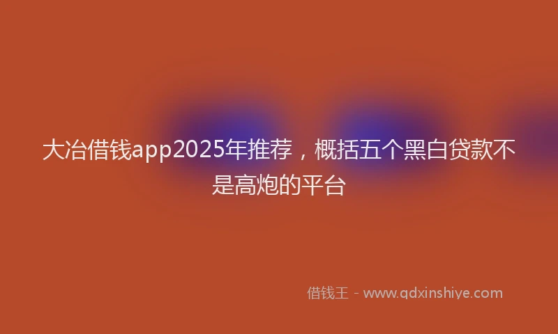 大冶借钱app2025年推荐，概括五个黑白贷款不是高炮的平台