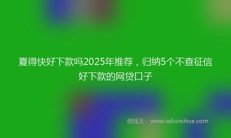 夏得快好下款吗2025年推荐，归纳5个不查征信好下款的网贷口子
