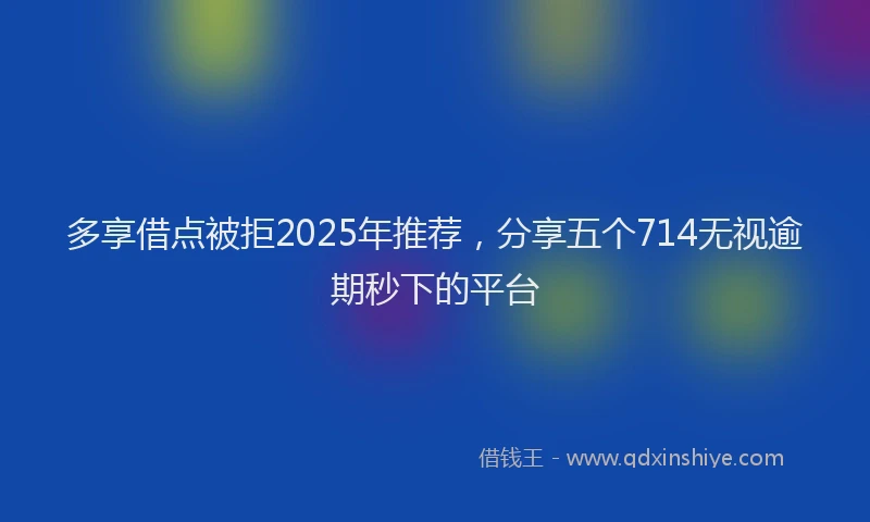 多享借点被拒2025年推荐，分享五个714无视逾期秒下的平台
