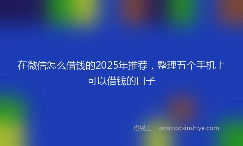 在微信怎么借钱的2025年推荐，整理五个手机上可以借钱的口子