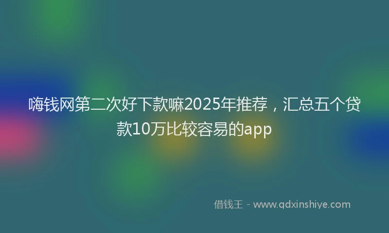 嗨钱网第二次好下款嘛2025年推荐，汇总五个贷款10万比较容易的app