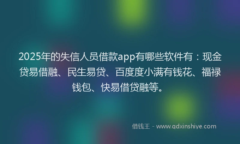 2025年的失信人员借款app有哪些软件有：现金贷易借融、民生易贷、百度度小满有钱花、福禄钱包、快易借贷融等。