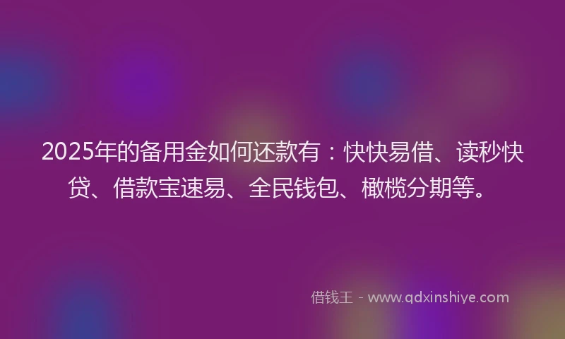 2025年的备用金如何还款有：快快易借、读秒快贷、借款宝速易、全民钱包、橄榄分期等。