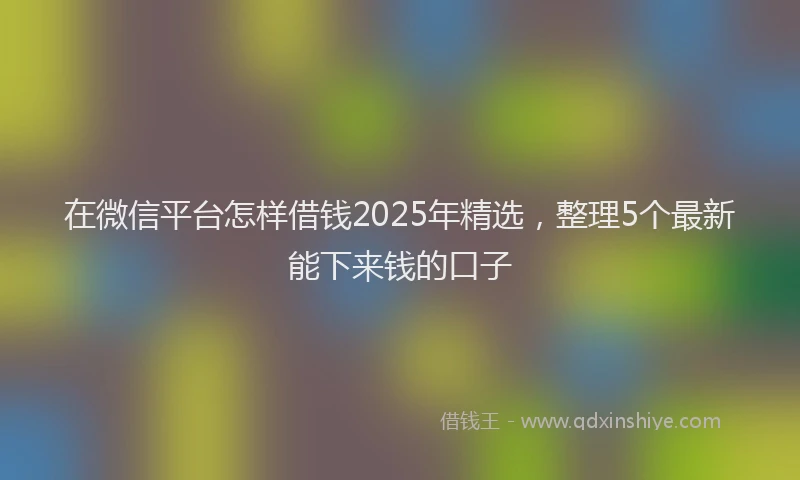 在微信平台怎样借钱2025年精选，整理5个最新能下来钱的口子