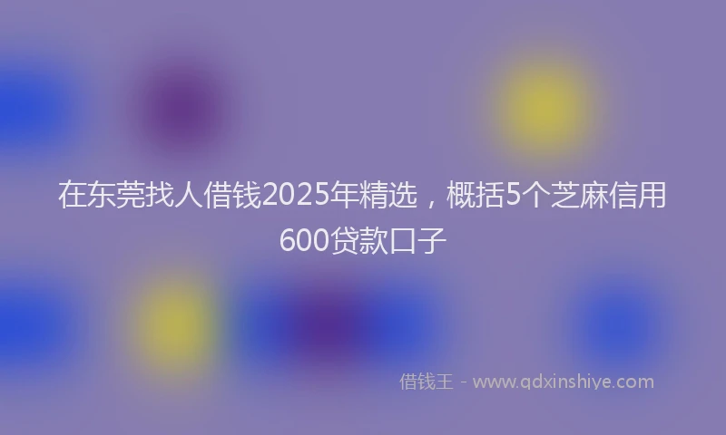 在东莞找人借钱2025年精选，概括5个芝麻信用600贷款口子