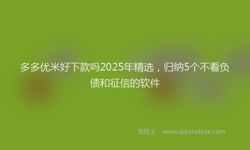 多多优米好下款吗2025年精选,归纳5个不看负债和征信的软件