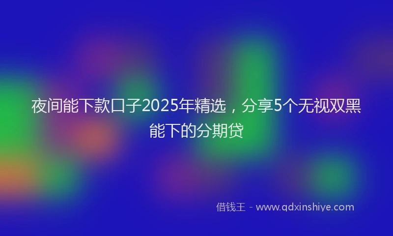 夜间能下款口子2025年精选，分享5个无视双黑能下的分期贷