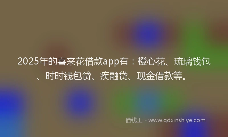 2025年的喜来花借款app有：橙心花、琉璃钱包、时时钱包贷、疾融贷、现金借款等。