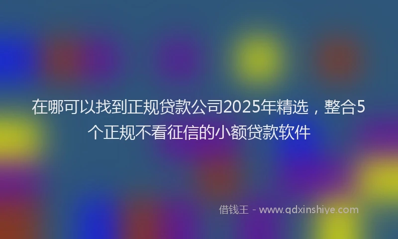 在哪可以找到正规贷款公司2025年精选，整合5个正规不看征信的小额贷款软件