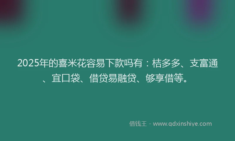 2025年的喜米花容易下款吗有：桔多多、支富通、宜口袋、借贷易融贷、够享借等。