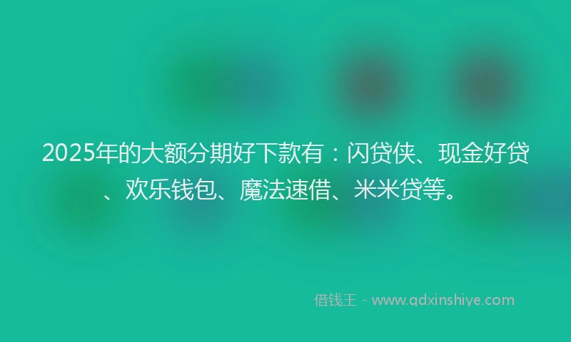 2025年的大额分期好下款有：闪贷侠、现金好贷、欢乐钱包、魔法速借、米米贷等。