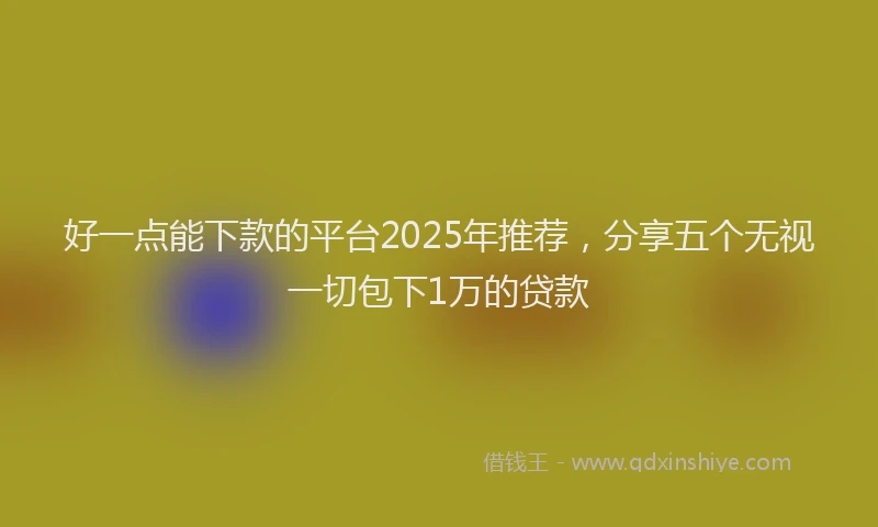 好一点能下款的平台2025年推荐，分享五个无视一切包下1万的贷款