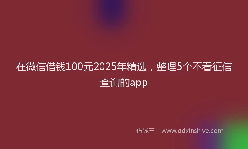 在微信借钱100元2025年精选，整理5个不看征信查询的app