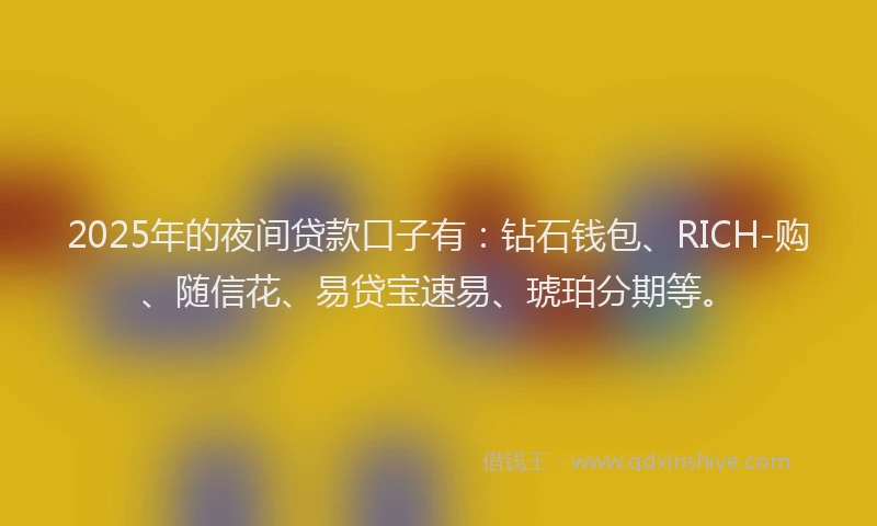 2025年的夜间贷款口子有：钻石钱包、RICH-购、随信花、易贷宝速易、琥珀分期等。