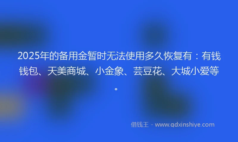 2025年的备用金暂时无法使用多久恢复有：有钱钱包、天美商城、小金象、芸豆花、大城小爱等。