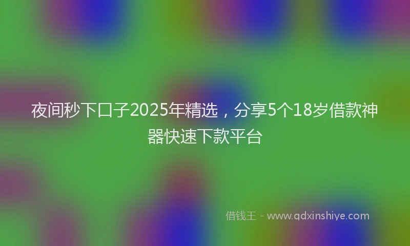 夜间秒下口子2025年精选，分享5个18岁借款神器快速下款平台