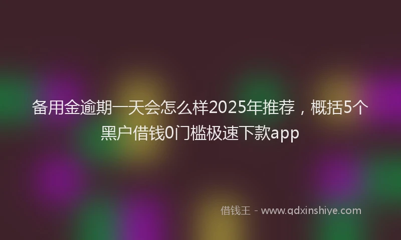 备用金逾期一天会怎么样2025年推荐，概括5个黑户借钱0门槛极速下款app