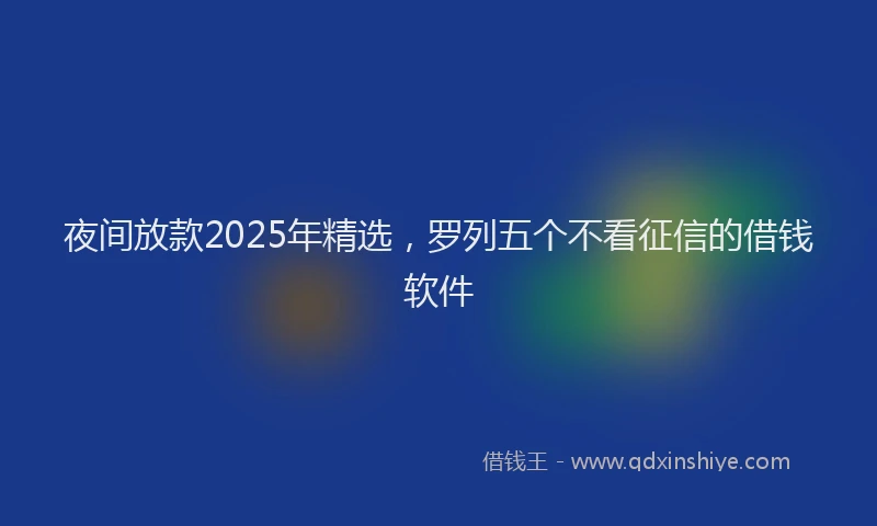 夜间放款2025年精选，罗列五个不看征信的借钱软件