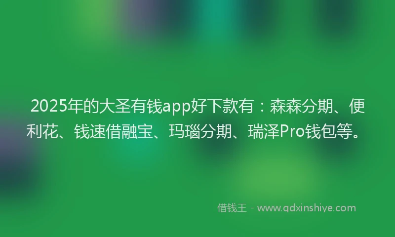 2025年的大圣有钱app好下款有：森森分期、便利花、钱速借融宝、玛瑙分期、瑞泽Pro钱包等。