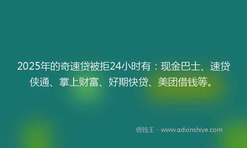 2025年的奇速贷被拒24小时有：现金巴士、速贷侠通、掌上财富、好期快贷、美团借钱等。