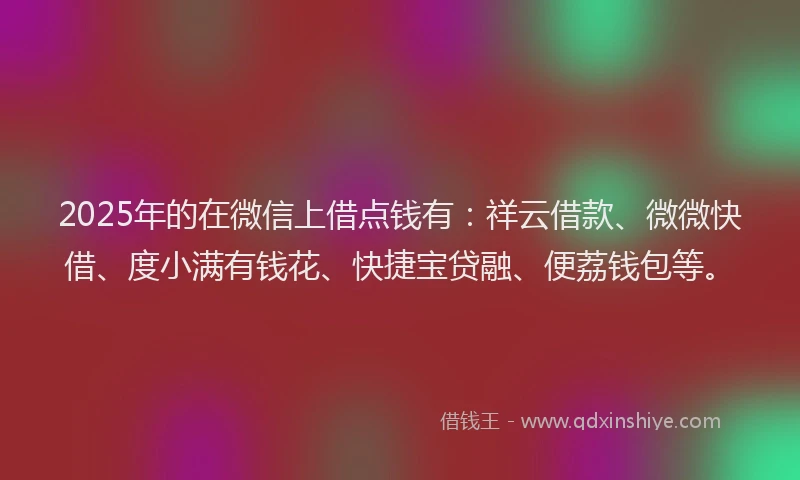 2025年的在微信上借点钱有：祥云借款、微微快借、度小满有钱花、快捷宝贷融、便荔钱包等。