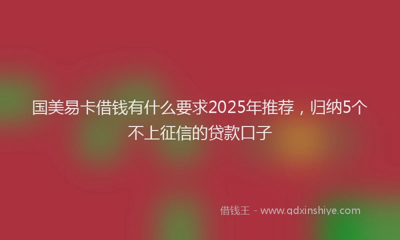 国美易卡借钱有什么要求2025年推荐，归纳5个不上征信的贷款口子