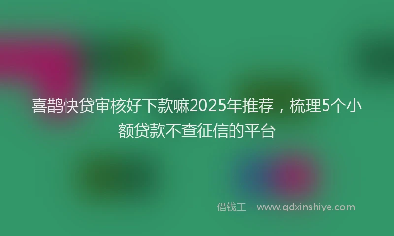 喜鹊快贷审核好下款嘛2025年推荐，梳理5个小额贷款不查征信的平台