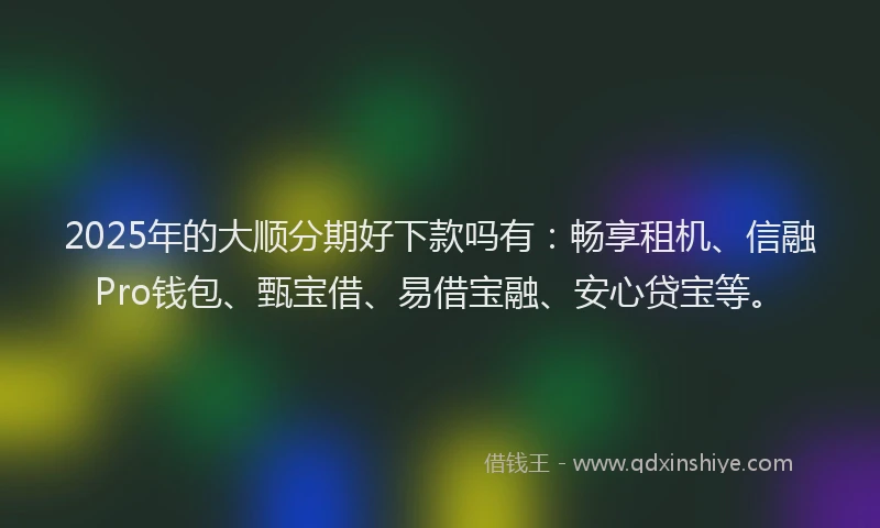 2025年的大顺分期好下款吗有：畅享租机、信融Pro钱包、甄宝借、易借宝融、安心贷宝等。