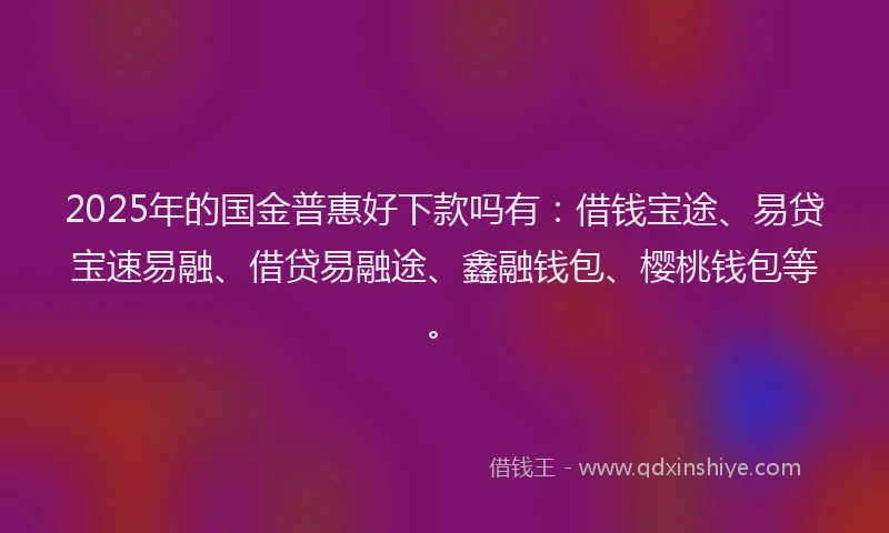 2025年的国金普惠好下款吗有：借钱宝途、易贷宝速易融、借贷易融途、鑫融钱包、樱桃钱包等。