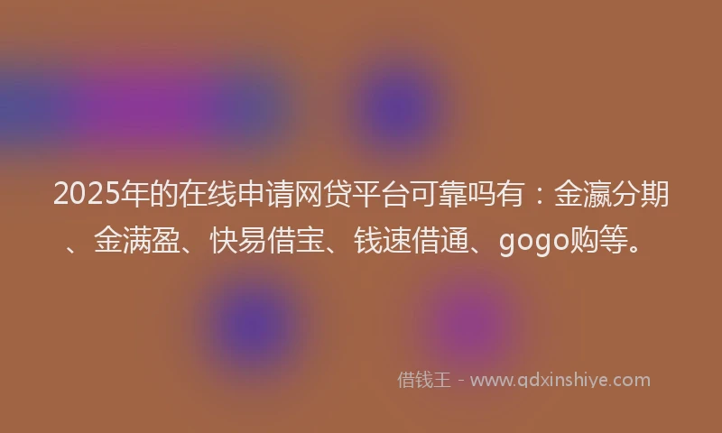2025年的在线申请网贷平台可靠吗有：金瀛分期、金满盈、快易借宝、钱速借通、gogo购等。