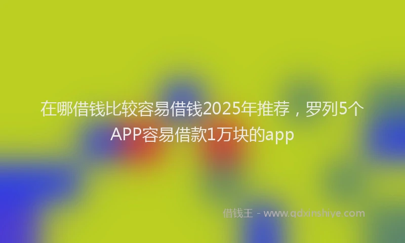 在哪借钱比较容易借钱2025年推荐，罗列5个APP容易借款1万块的app