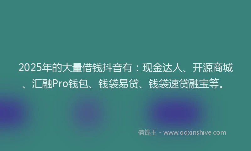 2025年的大量借钱抖音有：现金达人、开源商城、汇融Pro钱包、钱袋易贷、钱袋速贷融宝等。