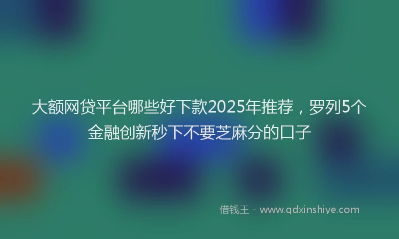 大额网贷平台哪些好下款2025年推荐，罗列5个金融创新秒下不要芝麻分的口子