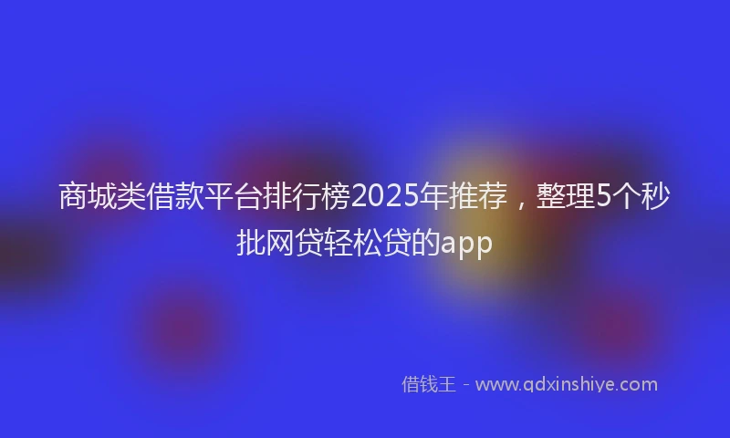 商城类借款平台排行榜2025年推荐，整理5个秒批网贷轻松贷的app