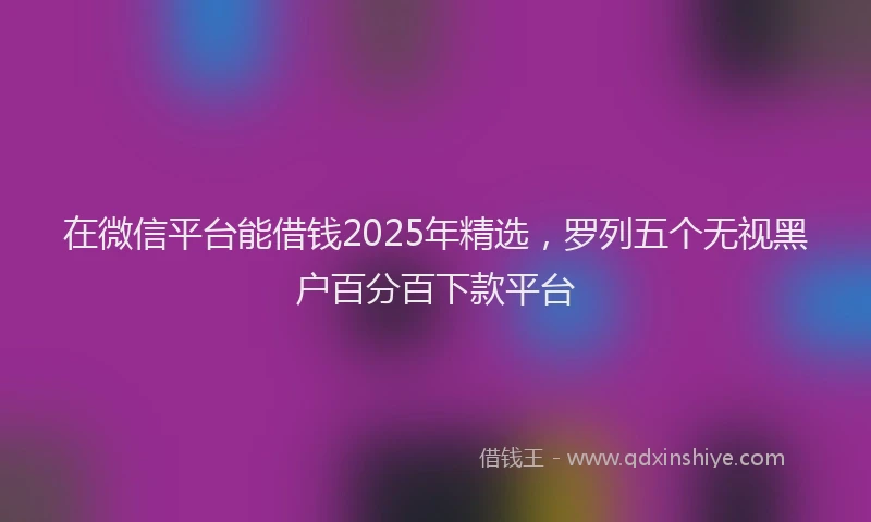在微信平台能借钱2025年精选，罗列五个无视黑户百分百下款平台