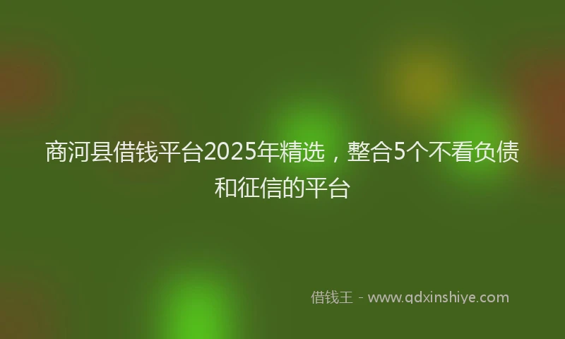 商河县借钱平台2025年精选，整合5个不看负债和征信的平台