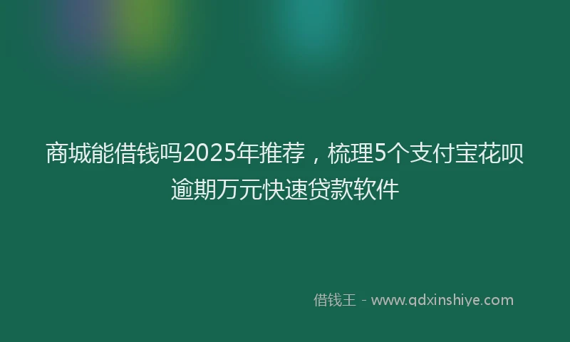 商城能借钱吗2025年推荐，梳理5个支付宝花呗逾期万元快速贷款软件