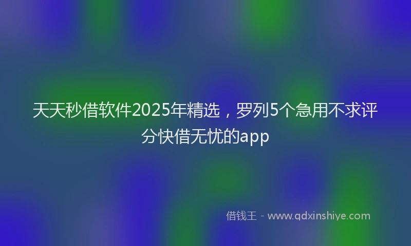天天秒借软件2025年精选，罗列5个急用不求评分快借无忧的app