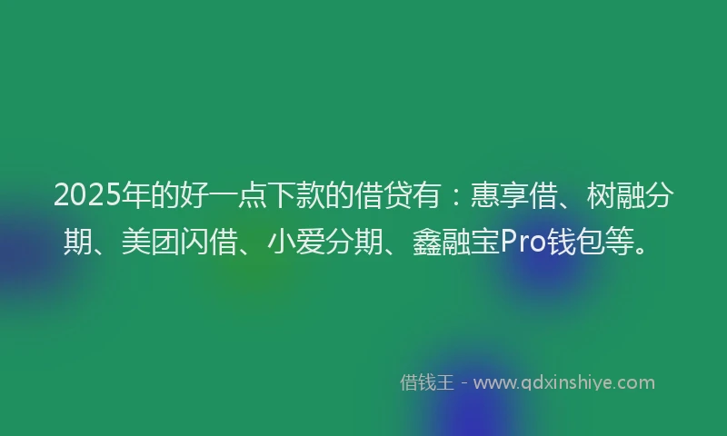 2025年的好一点下款的借贷有：惠享借、树融分期、美团闪借、小爱分期、鑫融宝Pro钱包等。